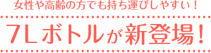 女性や高齢の方でも持ち運びしやすい! 7Lボトルが新登場!